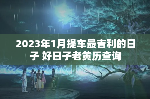 2023年1月提车最吉利的日子 好日子老黄历查询