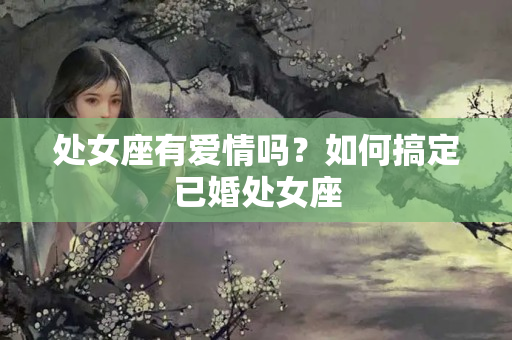 处女座有爱情吗？如何搞定已婚处女座