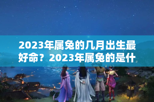 2023年属兔的几月出生最好命？2023年属兔的是什么命男的