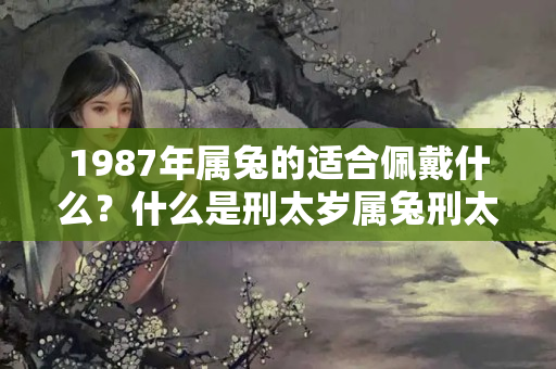 1987年属兔的适合佩戴什么？什么是刑太岁属兔刑太岁戴什么