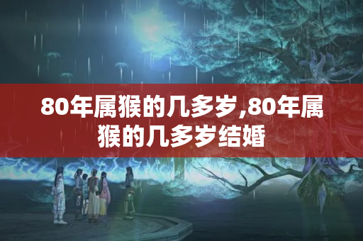 80年属猴的几多岁,80年属猴的几多岁结婚