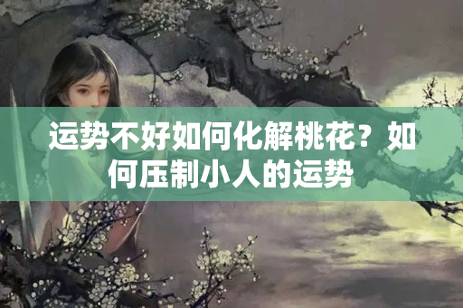 运势不好如何化解桃花？如何压制小人的运势