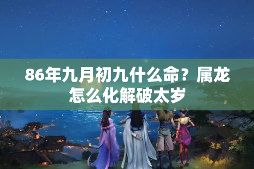 86年九月初九什么命？属龙怎么化解破太岁