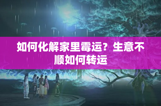 如何化解家里霉运？生意不顺如何转运