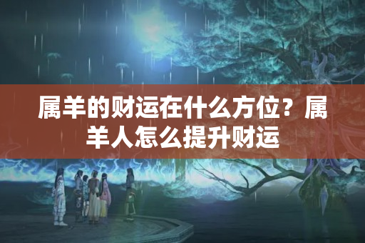 属羊的财运在什么方位？属羊人怎么提升财运