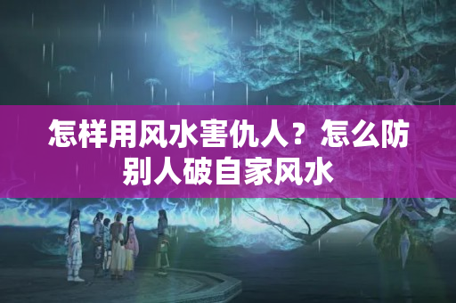 怎样用风水害仇人？怎么防别人破自家风水