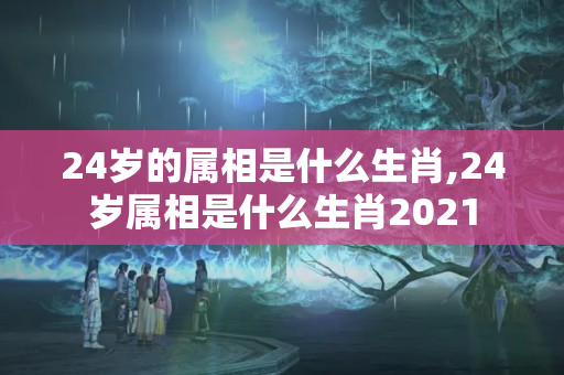 24岁的属相是什么生肖,24岁属相是什么生肖2021