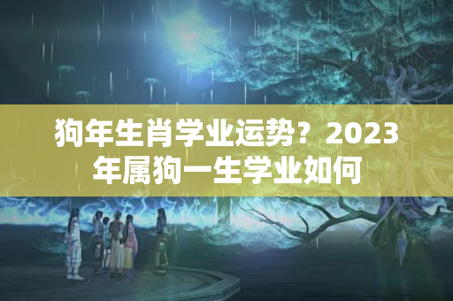 狗年生肖学业运势？2023年属狗一生学业如何