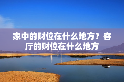 家中的财位在什么地方？客厅的财位在什么地方