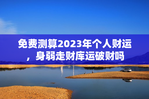 免费测算2023年个人财运，身弱走财库运破财吗