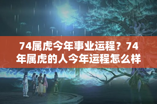 74属虎今年事业运程？74年属虎的人今年运程怎么样