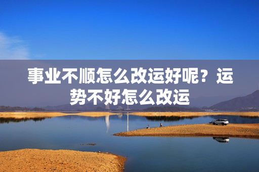 事业不顺怎么改运好呢？运势不好怎么改运