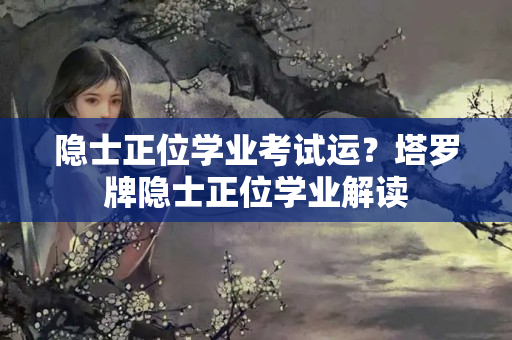 隐士正位学业考试运？塔罗牌隐士正位学业解读