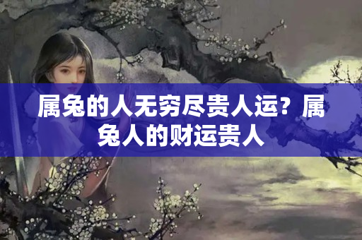 属兔的人无穷尽贵人运？属兔人的财运贵人