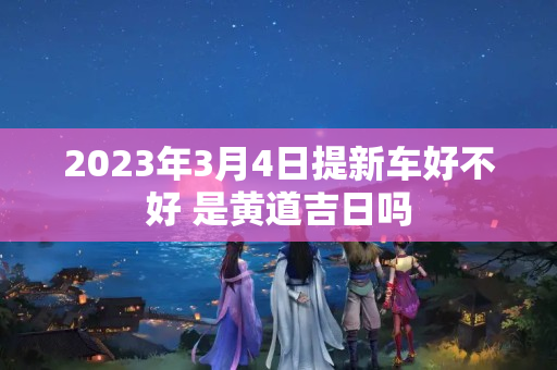 2023年3月4日提新车好不好 是黄道吉日吗