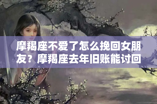 摩羯座不爱了怎么挽回女朋友？摩羯座去年旧账能讨回吗