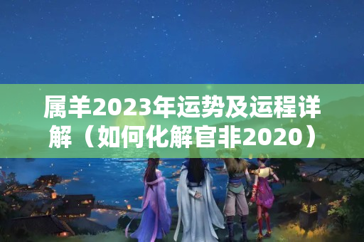 属羊2023年运势及运程详解（如何化解官非2020）