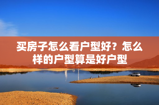 买房子怎么看户型好？怎么样的户型算是好户型