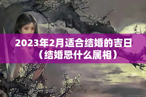 2023年2月适合结婚的吉日（结婚忌什么属相）