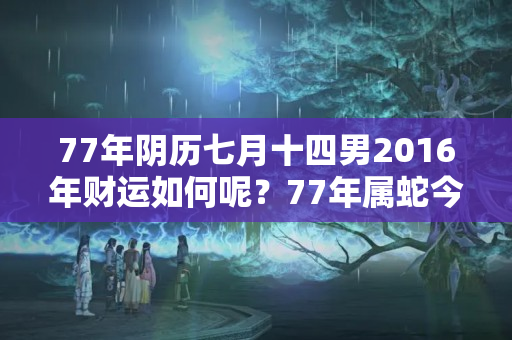 77年阴历七月十四男2016年财运如何呢？77年属蛇今天财运怎样