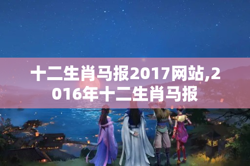 十二生肖马报2017网站,2016年十二生肖马报