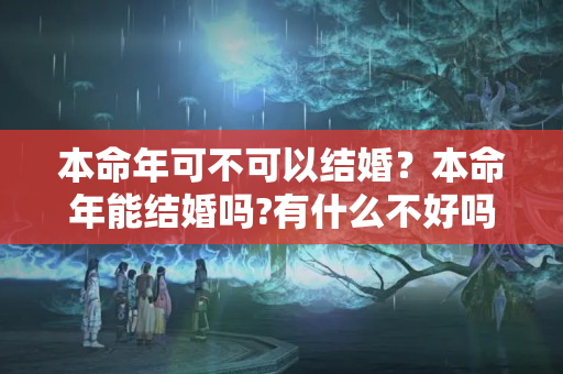 本命年可不可以结婚？本命年能结婚吗?有什么不好吗