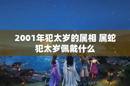 2001年犯太岁的属相 属蛇犯太岁佩戴什么