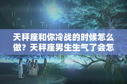 天秤座和你冷战的时候怎么做？天秤座男生生气了会怎么样