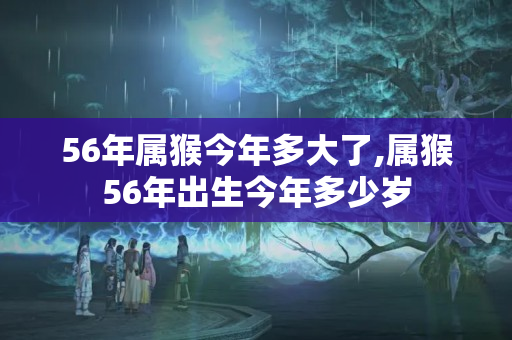 56年属猴今年多大了,属猴56年出生今年多少岁