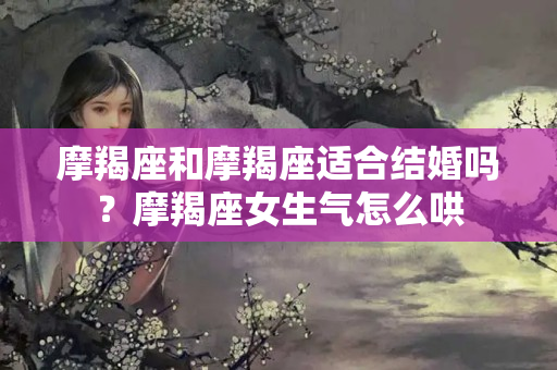 摩羯座和摩羯座适合结婚吗？摩羯座女生气怎么哄