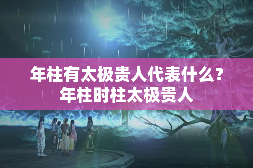 年柱有太极贵人代表什么？年柱时柱太极贵人