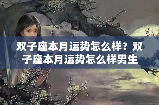 双子座本月运势怎么样？双子座本月运势怎么样男生