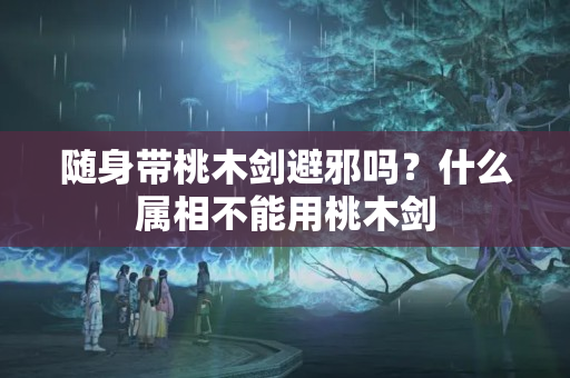 随身带桃木剑避邪吗？什么属相不能用桃木剑