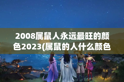 2008属鼠人永远最旺的颜色2023(属鼠的人什么颜色是最旺的)