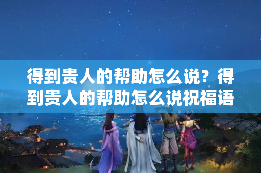 得到贵人的帮助怎么说？得到贵人的帮助怎么说祝福语