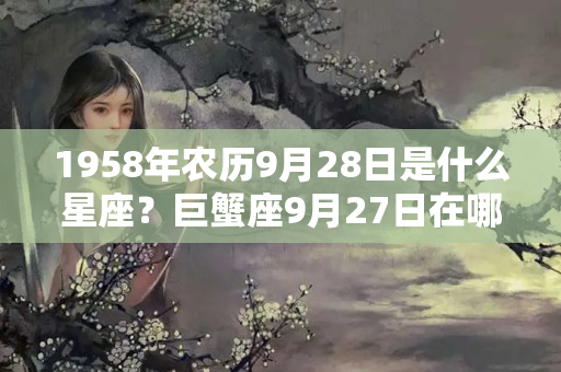 1958年农历9月28日是什么星座？巨蟹座9月27日在哪个方向