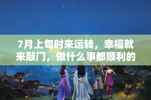 7月上旬时来运转，幸福就来敲门，做什么事都顺利的三大生肖！？属猪女人什么时辰最好命