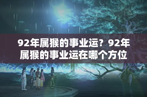 92年属猴的事业运？92年属猴的事业运在哪个方位