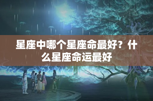 星座中哪个星座命最好？什么星座命运最好