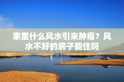 家里什么风水引来肿瘤？风水不好的房子能住吗