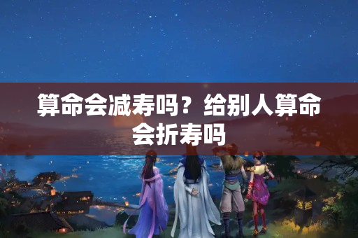 算命会减寿吗？给别人算命会折寿吗