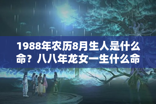 1988年农历8月生人是什么命？八八年龙女一生什么命