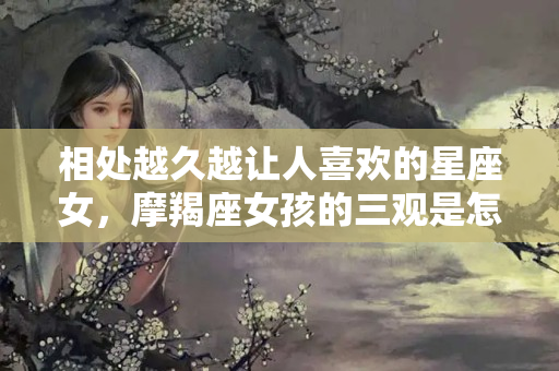 相处越久越让人喜欢的星座女，摩羯座女孩的三观是怎样的