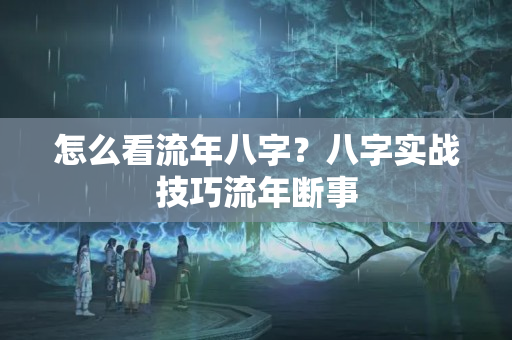 怎么看流年八字？八字实战技巧流年断事