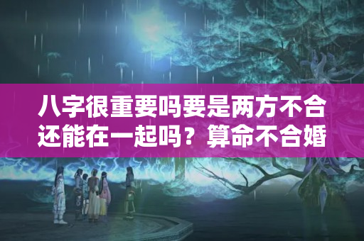 八字很重要吗要是两方不合还能在一起吗？算命不合婚怎么办