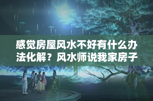 感觉房屋风水不好有什么办法化解？风水师说我家房子有问题