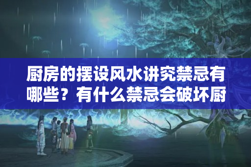 厨房的摆设风水讲究禁忌有哪些？有什么禁忌会破坏厨房招财风水