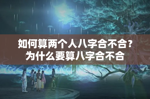 如何算两个人八字合不合？为什么要算八字合不合