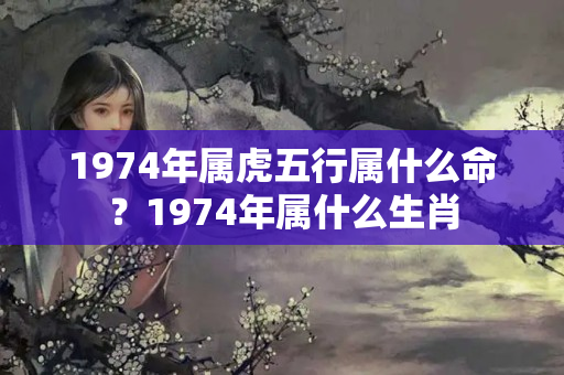 1974年属虎五行属什么命？1974年属什么生肖