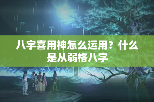 八字喜用神怎么运用？什么是从弱格八字